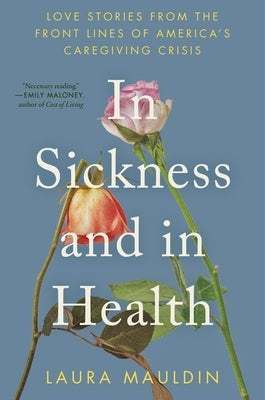 In Sickness and in Health: Love Stories from the Front Lines of America's Caregiving Crisis by Mauldin, Laura