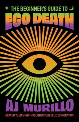 The Beginner's Guide to Ego Death: Expand Your Mind Through Psychedelic Exploration (Guides to Psychedelics & More) by Murillo, Aj