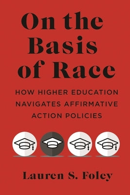 On the Basis of Race: How Higher Education Navigates Affirmative Action Policies by Foley, Lauren S.