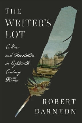 The Writer's Lot: Culture and Revolution in Eighteenth-Century France by Darnton, Robert