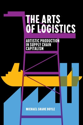 The Arts of Logistics: Artistic Production in Supply Chain Capitalism by Boyle, Michael Shane