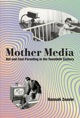 Mother Media: Hot and Cool Parenting in the Twentieth Century by Zeavin, Hannah