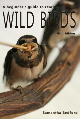 A beginner's Guide to rearing Wild Birds - Fifth Edition by Bedford, Samantha