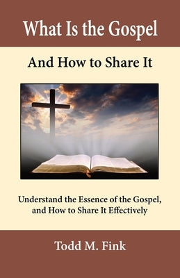 What Is the Gospel and How to Share It: Understand the Essence of the Gospel and How to Share It Effectively by Fink, Todd M.