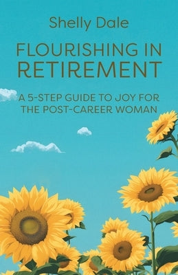 Flourishing in Retirement: A 5-Step Guide to Joy for the Post-Career Woman by Dale, Shelly