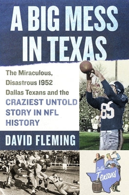 A Big Mess in Texas: The Miraculous, Disastrous 1952 Dallas Texans and the Craziest Untold Story in NFL History by Fleming, David