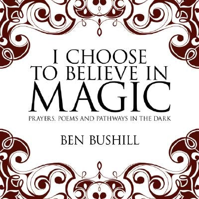 I Choose to Believe in Magic: Prayers, Poems and Pathways in the Dark by Bushill, Ben