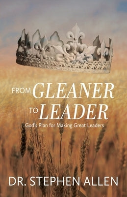 From Gleaner to Leader: God's Plan to Make Great Leaders by Allen, Stephen