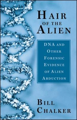 Hair of the Alien: DNA and Other Forensic Evidence of Alien Abductions by Chalker, Bill