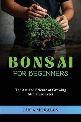 Bonsai for Beginners: The Art and Science of Growing Miniature Trees by Morales, Luca