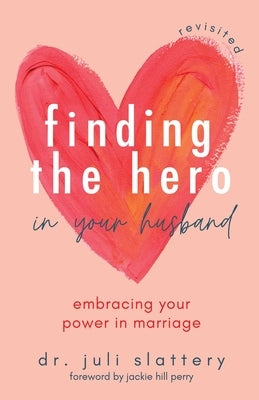 Finding the Hero in Your Husband, Revisited: Embracing Your Power in Marriage by Slattery, Juli