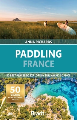 Paddling France: 40 Best Places to Explore by Sup, Kayak & Canoe by Richards, Anna