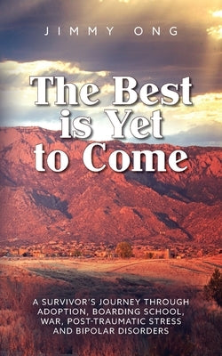 The Best is Yet to Come: A Survivor's Journey through Adoption, Boarding School, War, Post-Traumatic Stress and Bipolar Disorders by Ong, Jimmy