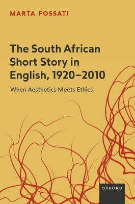 The South African Short Story in English, 1920-2010: When Aesthetics Meets Ethics by Fossati, Marta