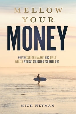 Mellow Your Money: How to Surf the Market and Build Wealth Without Stressing Yourself Out by Heyman, Mick