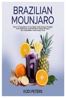 Brazilian Mounjaro: How to Transform Your Body with Natural Weight Loss Solutions and Delicious Elixir Recipes for a Healthier and Leaner You by Peters, Kodi