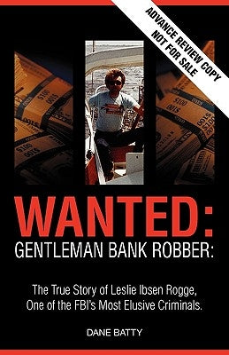 Wanted: Gentleman Bank Robber. the True Story of Leslie Ibsen Rogge, One of the FBI's Most Elusive Criminals by Batty, Dane