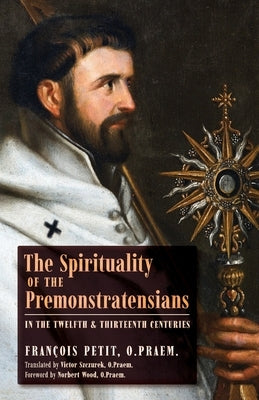 The Spirituality of the Premonstratensians in the Twelfth and Thirteenth Centuries by Petit, Fran&#231;ois