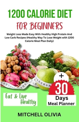 1200 Calorie Diet for Beginner: Weight Loss Made Easy With Healthy High Protein And Low Carb Recipes (Healthy Way To Lose Weight with 1200 Calorie Mea by Olivia, Mitchell