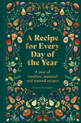 A Recipe for Every Day of the Year: A Year of Timeless, Seasonal and Trusted Recipes by Huntingdon, Francesca