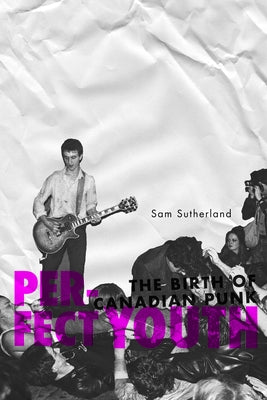 Perfect Youth: The Birth of Canadian Punk by Sutherland, Sam