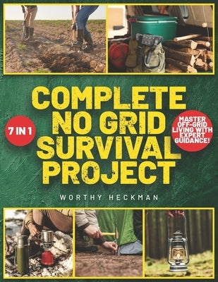 Complete No Grid Survival Project Bible: 7 Books in 1 Embrace Freedom and Security with Step-by-Step Instructions for Creating a Self-Sustaining Homes by Heckman, Worthy