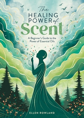 The Healing Power of Scent: A Beginner's Guide to the Power of Essential Oils by Rowland, Ellen