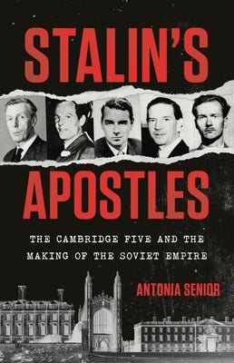 Stalin's Apostles: The Cambridge Five and the Making of the Soviet Empire by Senior, Antonia