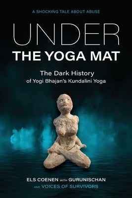 Under the Yoga Mat: The Dark History of Yogi Bhajan's Kundalini Yoga by Coenen, Els