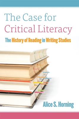 The Case for Critical Literacy: A History of Reading in Writing Studies by Horning, Alice S.