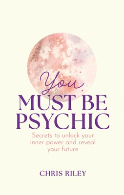 You Must Be Psychic: Secrets to Unlock Your Inner Power and Reveal Your Future by Riley, Chris