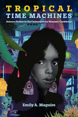 Tropical Time Machines: Science Fiction in the Contemporary Hispanic Caribbean by Maguire, Emily A. Maguire