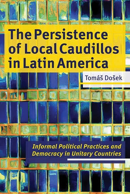 The Persistence of Local Caudillos in Latin American: Informal Political Practices and Democracy in Unitary Countries by Dosek, Tomas