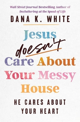 Jesus Doesn't Care about Your Messy House: He Cares about Your Heart by White, Dana K.