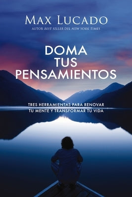 Doma Tus Pensamientos: Tres Herramientas Para Renovar Tu Mente Y Transformar Tu Vida by Lucado, Max