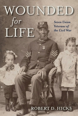 Wounded for Life: Seven Union Veterans of the Civil War by Hicks, Robert D.