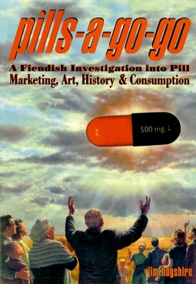 Pills-A-Go-Go: A Fiendish Investigation Into Pill Marketing, Art, History & Consumption by Hogshire, Jim