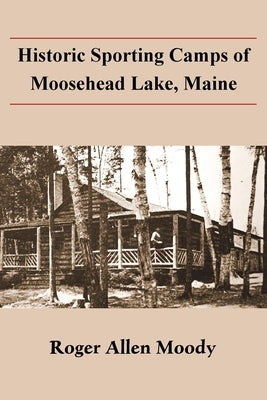 Historic Sporting Camps of Moosehead Lake, Maine by Moody, Roger a.