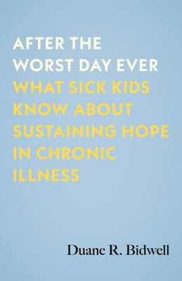 After the Worst Day Ever: What Sick Kids Know about Sustaining Hope in Chronic Illness by Bidwell, Duane R.