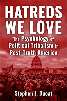 Hatreds We Love: The Psychology of Political Tribalism in Post-Truth America by Ducat, Stephen J.