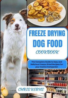 Freeze Drying Dog Food Cookbook: The Complete Guide to Easy and Delicious Freeze-Dried Recipes for your Canine Companion by Kerns, Chris