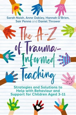 The A-Z of Trauma-Informed Teaching: Strategies and Solutions to Help with Behaviour and Support for Children Aged 3-11 by Naish, Sarah