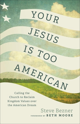 Your Jesus Is Too American: Calling the Church to Reclaim Kingdom Values Over the American Dream by Bezner, Steve