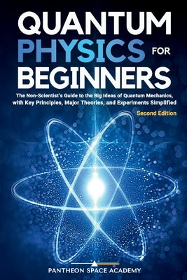 Quantum Physics for Beginners: The Non-Scientist's Guide to the Big Ideas of Quantum Mechanics, with Key Principles, Major Theories, and Experiments S by Academy, Pantheon Space