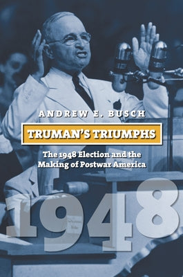 Truman's Triumphs: The 1948 Election and the Making of Postwar America by Busch, Andrew E.