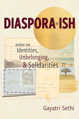 Diaspora-ish: Notes on Identities, Unbelonging, & Solidarities by Sethi, Gayatri