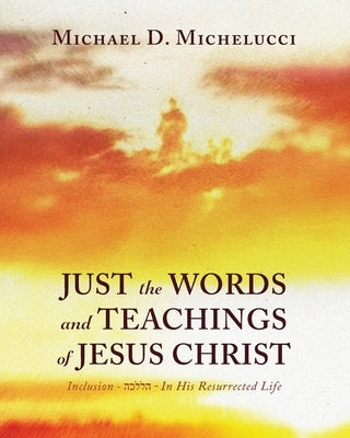 Just the Words and Teachings of Jesus Christ: Inclusion - &#1492;&#1499;&#1500;&#1500;&#1492; - In His Resurrected Life by Michelucci, Michael D.