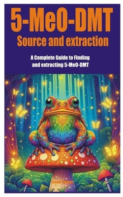 5-MeO-DMT Source and extraction: A Complete Guide to Finding and extracting 5-MeO-DMT by Turner, Trevor