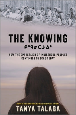 The Knowing: How the Oppression of Indigenous Peoples Continues to Echo Today by Talaga, Tanya