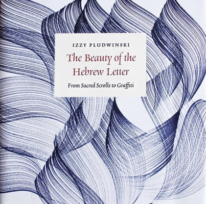The Beauty of the Hebrew Letter: From Sacred Scrolls to Graffiti by Pludwinski, Izzy